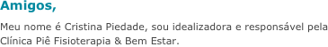 Amigos,&amp;#10;Meu nome &eacute; Cristina Piedade, sou idealizadora e respons&aacute;vel pela Cl&iacute;nica Pi&ecirc; Fisioterapia &amp;amp; Bem Estar.